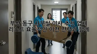 부산 동구 사무실 이사 추천 업체 리스트: 효율적인 이전 전략과 함께!