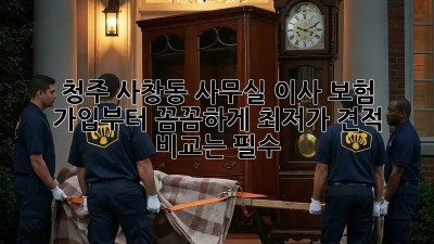 청주 사창동 사무실 이사? 보험 가입부터 꼼꼼하게! 최저가 견적 비교는 필수!