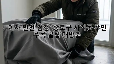 이사 안전 점검 🚨 종로구 사직동 주민 주목! 꿀팁 대방출